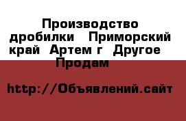 Производство дробилки - Приморский край, Артем г. Другое » Продам   